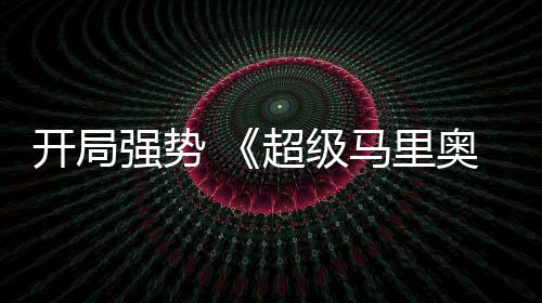 马里电影奥银现亮强势全球票房表眼河大超级开局